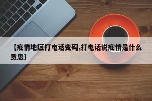 【疫情地区打电话变码,打电话说疫情是什么意思】