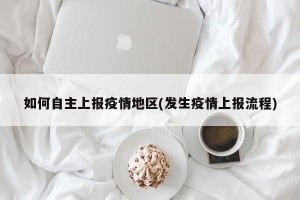 如何自主上报疫情地区(发生疫情上报流程)
