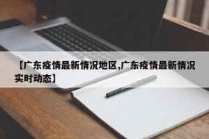【广东疫情最新情况地区,广东疫情最新情况实时动态】