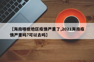 【海南哪些地区疫情严重了,2021海南疫情严重吗?可以去吗】