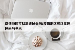 疫情地区可以高速掉头吗/疫情地区可以高速掉头吗今天
