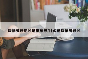 疫情关联地区是啥意思/什么是疫情关联区